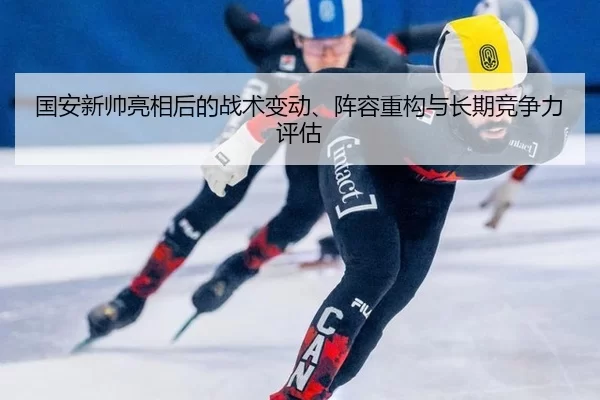 国安新帅亮相后的战术变动、阵容重构与长期竞争力评估