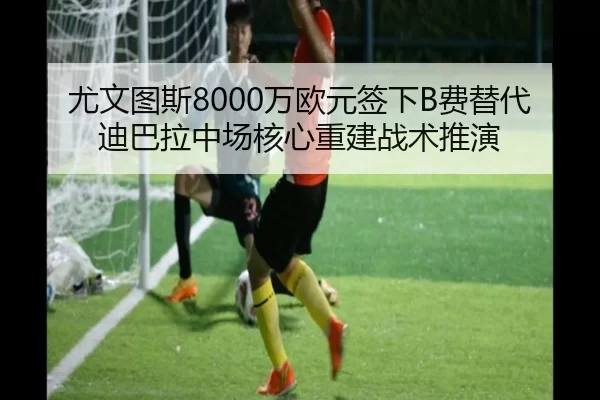 尤文图斯8000万欧元签下B费替代迪巴拉中场核心重建战术推演
